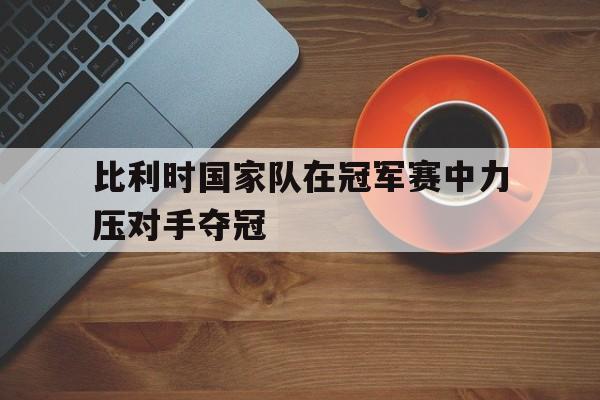 比利时国家队在冠军赛中力压对手夺冠