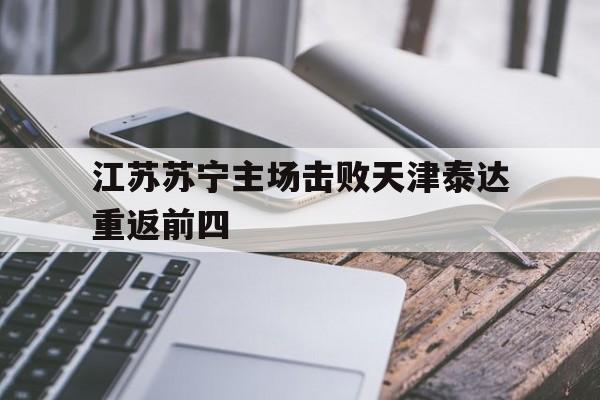 江苏苏宁主场击败天津泰达重返前四的简单介绍