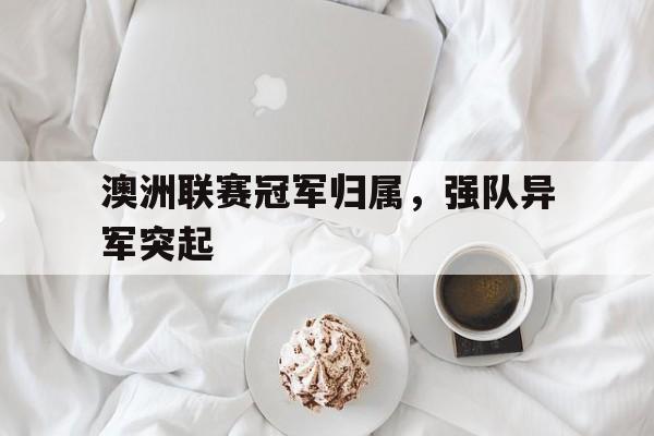 关于澳洲联赛冠军归属，强队异军突起的信息