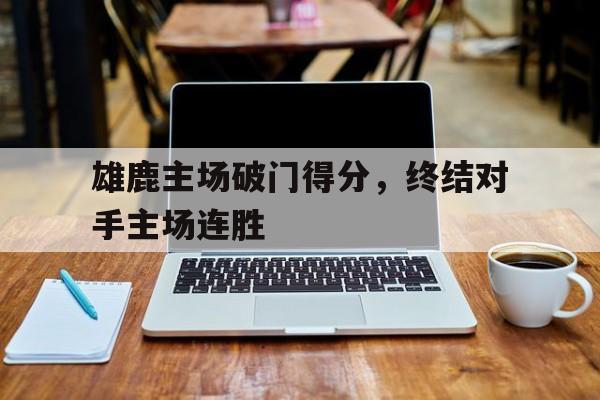 雄鹿主场破门得分，终结对手主场连胜的简单介绍