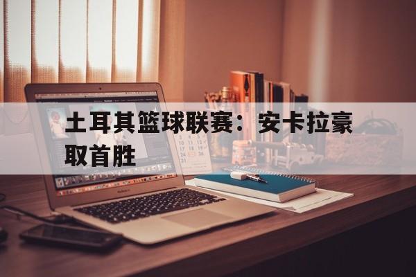 土耳其篮球联赛：安卡拉豪取首胜的简单介绍