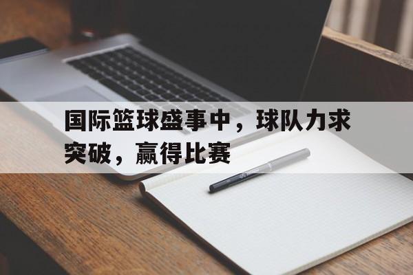 国际篮球盛事中，球队力求突破，赢得比赛