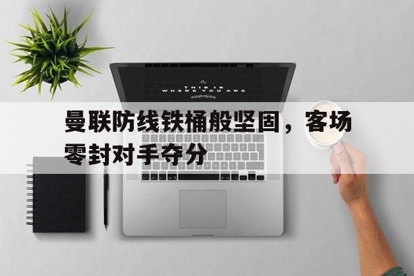 曼联防线铁桶般坚固，客场零封对手夺分的简单介绍