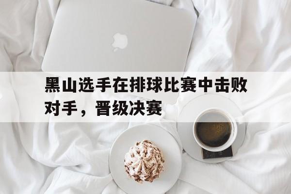 黑山选手在排球比赛中击败对手，晋级决赛
