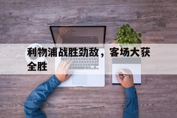 利物浦战胜劲敌，客场大获全胜