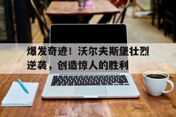 关于爆发奇迹！沃尔夫斯堡壮烈逆袭，创造惊人的胜利的信息