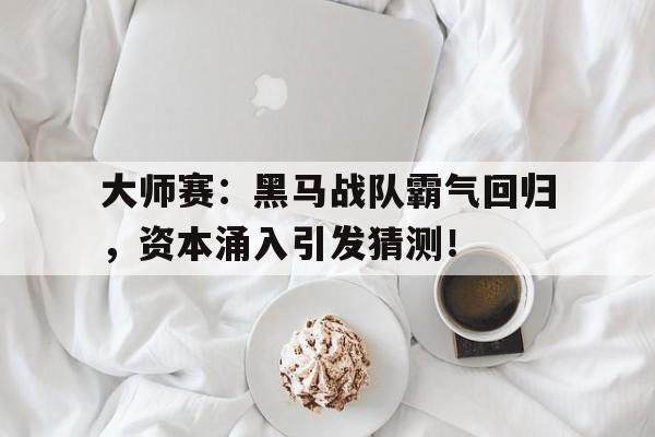 大师赛：黑马战队霸气回归，资本涌入引发猜测！