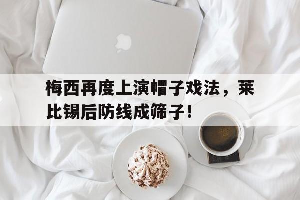 梅西再度上演帽子戏法，莱比锡后防线成筛子！