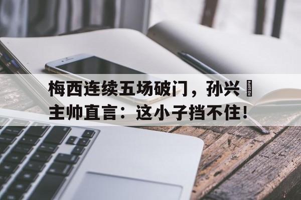梅西连续五场破门，孙兴慜主帅直言：这小子挡不住！