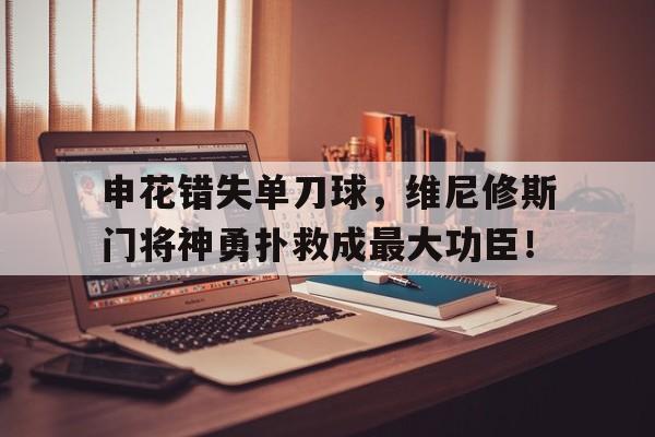 申花错失单刀球，维尼修斯门将神勇扑救成最大功臣！