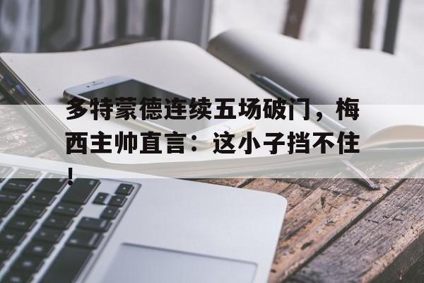 多特蒙德连续五场破门，梅西主帅直言：这小子挡不住！征夺战作者金丙