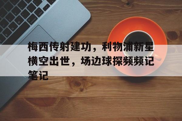 梅西传射建功,利物浦新星横空出世,场边球探频频记笔记